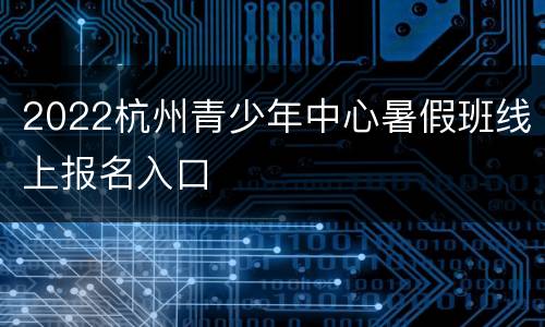 2022杭州青少年中心暑假班线上报名入口