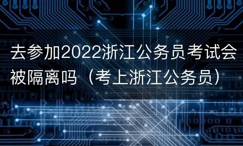 去参加2022浙江公务员考试会被隔离吗（考上浙江公务员）