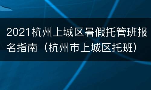 2021杭州上城区暑假托管班报名指南（杭州市上城区托班）