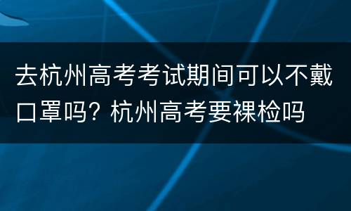 去杭州高考考试期间可以不戴口罩吗? 杭州高考要裸检吗