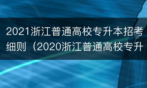 2021浙江普通高校专升本招考细则（2020浙江普通高校专升本招生计划）