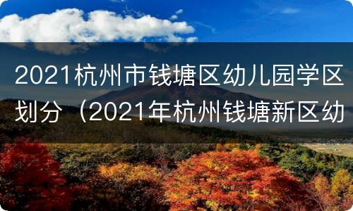 2021杭州市钱塘区幼儿园学区划分（2021年杭州钱塘新区幼儿园招生）