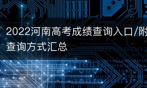 2022河南高考成绩查询入口/附查询方式汇总