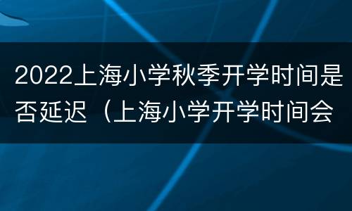 2022上海小学秋季开学时间是否延迟（上海小学开学时间会延长吗）