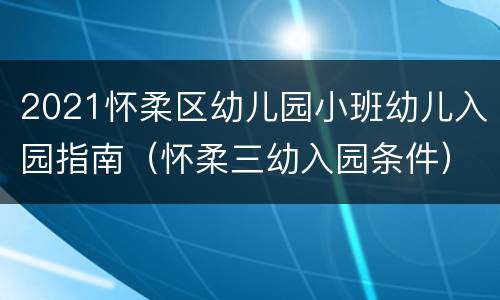 2021怀柔区幼儿园小班幼儿入园指南（怀柔三幼入园条件）