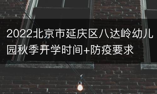 2022北京市延庆区八达岭幼儿园秋季开学时间+防疫要求