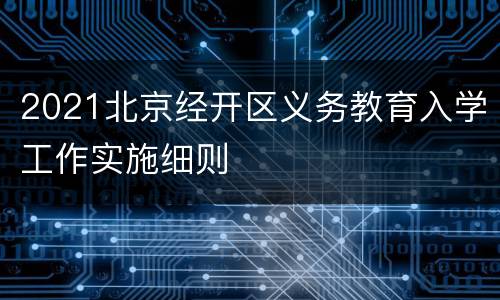 2021北京经开区义务教育入学工作实施细则