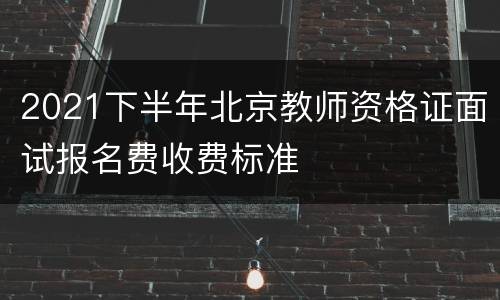 2021下半年北京教师资格证面试报名费收费标准