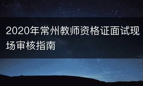 2020年常州教师资格证面试现场审核指南