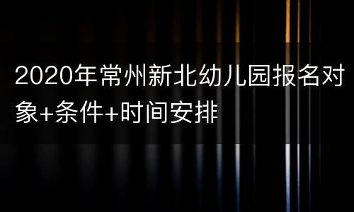 2020年常州新北幼儿园报名对象+条件+时间安排