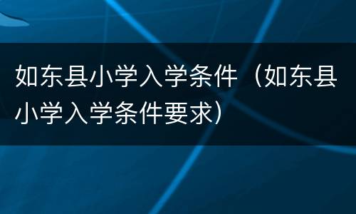 如东县小学入学条件（如东县小学入学条件要求）