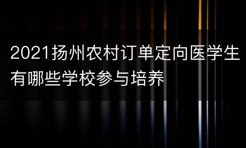 2021扬州农村订单定向医学生有哪些学校参与培养