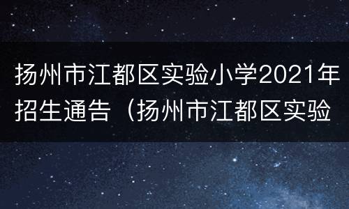 扬州市江都区实验小学2021年招生通告（扬州市江都区实验小学新校区）