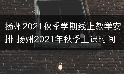 扬州2021秋季学期线上教学安排 扬州2021年秋季上课时间