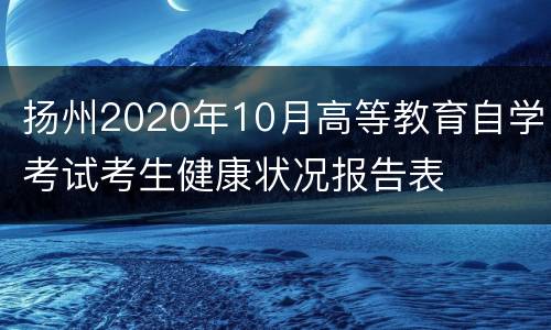 扬州2020年10月高等教育自学考试考生健康状况报告表