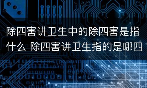 除四害讲卫生中的除四害是指什么 除四害讲卫生指的是哪四种