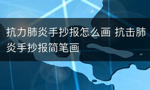 抗力肺炎手抄报怎么画 抗击肺炎手抄报简笔画