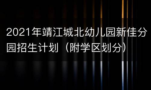 2021年靖江城北幼儿园新佳分园招生计划（附学区划分）