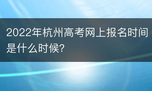 2022年杭州高考网上报名时间是什么时候？