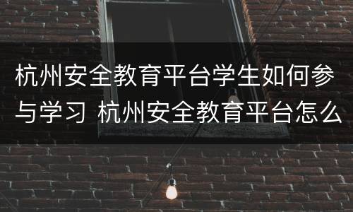 杭州安全教育平台学生如何参与学习 杭州安全教育平台怎么登录