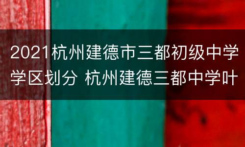 2021杭州建德市三都初级中学学区划分 杭州建德三都中学叶海霞