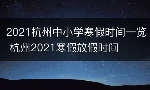 2021杭州中小学寒假时间一览 杭州2021寒假放假时间