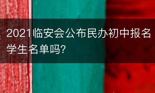 2021临安会公布民办初中报名学生名单吗？