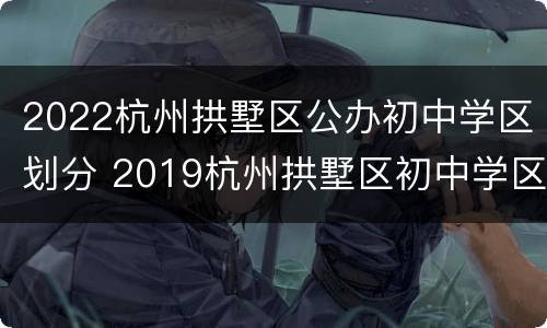 2022杭州拱墅区公办初中学区划分 2019杭州拱墅区初中学区划分