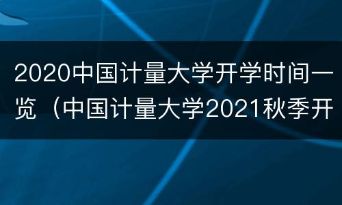 2020中国计量大学开学时间一览（中国计量大学2021秋季开学时间）