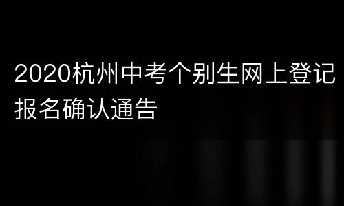 2020杭州中考个别生网上登记报名确认通告