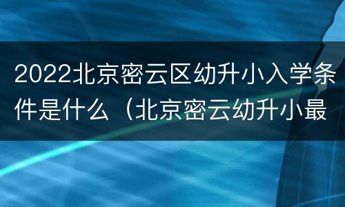 2022北京密云区幼升小入学条件是什么（北京密云幼升小最新规定2021）