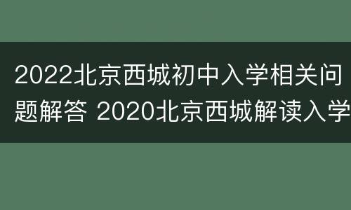 2022北京西城初中入学相关问题解答 2020北京西城解读入学政策