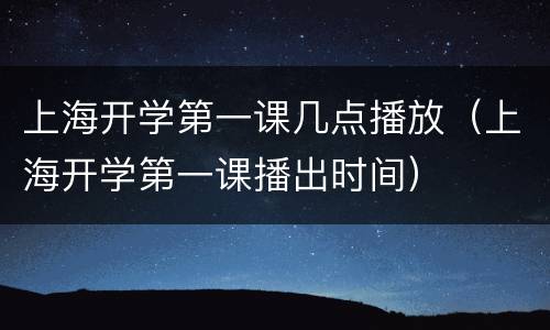 上海开学第一课几点播放（上海开学第一课播出时间）