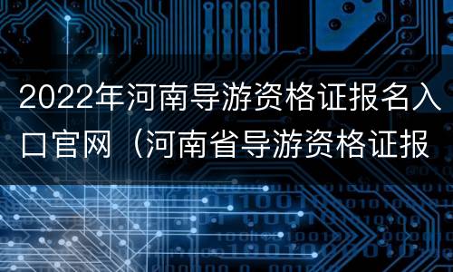 2022年河南导游资格证报名入口官网（河南省导游资格证报名时间）