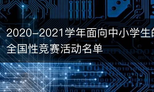 2020-2021学年面向中小学生的全国性竞赛活动名单