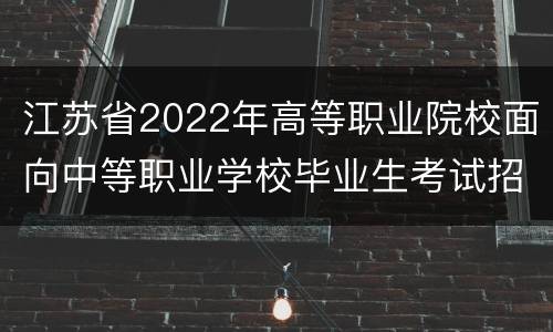 江苏省2022年高等职业院校面向中等职业学校毕业生考试招生实施办法