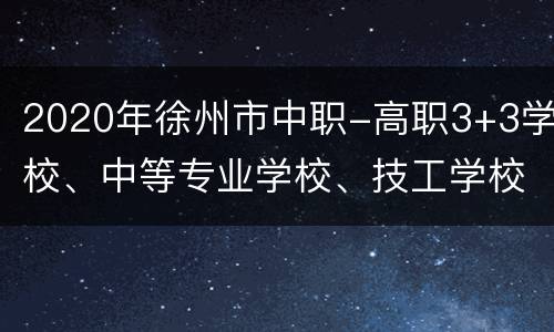 2020年徐州市中职-高职3+3学校、中等专业学校、技工学校征求志愿计划表