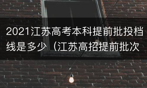 2021江苏高考本科提前批投档线是多少（江苏高招提前批次投档线）