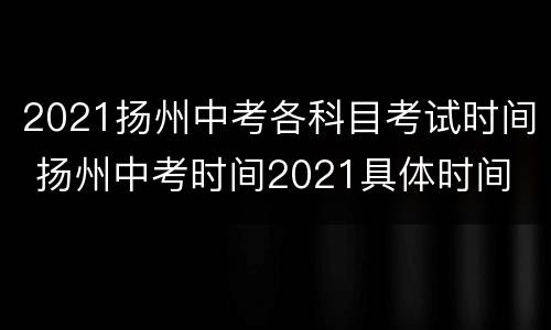 2021扬州中考各科目考试时间 扬州中考时间2021具体时间