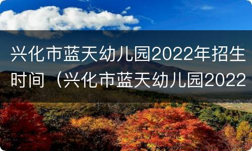 兴化市蓝天幼儿园2022年招生时间（兴化市蓝天幼儿园2022年招生时间及条件）