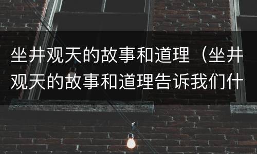 坐井观天的故事和道理（坐井观天的故事和道理告诉我们什么道理）