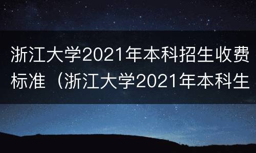 浙江大学2021年本科招生收费标准（浙江大学2021年本科生招生简章）