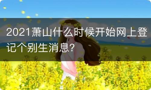 2021萧山什么时候开始网上登记个别生消息？