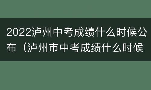 2022泸州中考成绩什么时候公布（泸州市中考成绩什么时候出来2021）