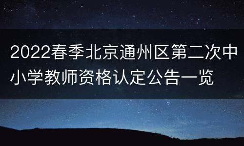 2022春季北京通州区第二次中小学教师资格认定公告一览