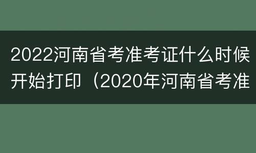 2022河南省考准考证什么时候开始打印（2020年河南省考准考证打印）