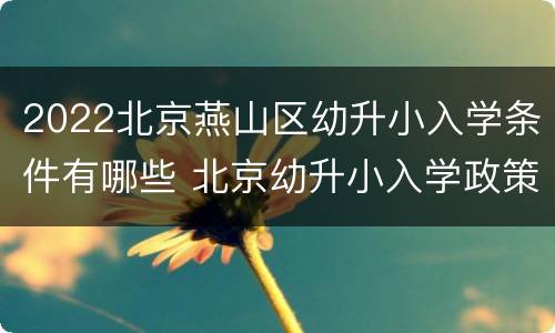 2022北京燕山区幼升小入学条件有哪些 北京幼升小入学政策