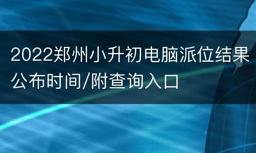 2022郑州小升初电脑派位结果公布时间/附查询入口