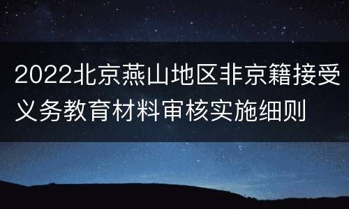 2022北京燕山地区非京籍接受义务教育材料审核实施细则