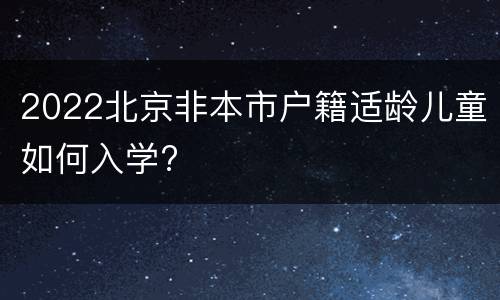 2022北京非本市户籍适龄儿童如何入学?